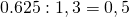 0.625:1,3=0,5