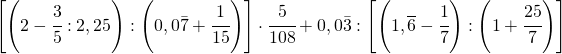 \left[\left(2-\cfrac{3}{5}:2,25\right):\left(0,0\bar{7}+\cfrac{1}{15}\right)\right]\cdot\cfrac{5}{108}+0,0\bar{3}:\left[\left(1,\overline{6}-\cfrac{1}{7}\right):\left(1+\cfrac{25}{7}\right)\right]