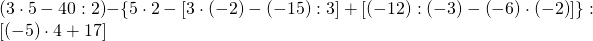 \left ( 3\cdot 5-40:2 \right )-\left \{ 5\cdot 2-\left [ 3\cdot \left ( -2 \right )-\left ( -15 \right ):3 \right ]+\left [ \left ( -12 \right ):\left ( -3 \right )-\left ( -6 \right )\cdot \left ( -2 \right ) \right ] \right \}:\left [ \left (-5\right )\cdot 4+17 \right ]