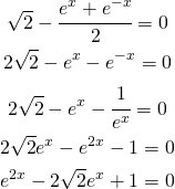 \begin{gather*} \sqrt{2}-\cfrac{e^{x}+e^{-x}}{2}=0 \\ 2\sqrt{2}-e^{x}-e^{-x}=0 \\ 2\sqrt{2}-e^{x}-\cfrac{1}{e^{x}}=0 \\ 2\sqrt{2}e^{x}-e^{2x}-1=0 \\ e^{2x}-2\sqrt{2}e^{x}+1=0 \\ \end{gather*}