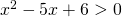 x^{2}-5x+6>0