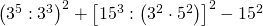 \left ( 3^{5}:3^{3} \right )^{2}+\left [ 15^{3}:\left ( 3^{2}\cdot 5^{2} \right ) \right ]^{2}-15^{2}