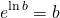 \begin{equation*} e^{\ln b}=b \end{equation*}