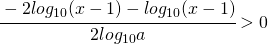 \cfrac{-2log_{10}(x-1)-log_{10}(x-1)}{2log_{10}a}>0