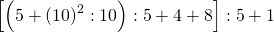 \left [ \left (5+\left ( 10 \right )^{2}:10   \right ):5+4+8\right ]:5+1