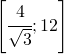 \left [ \cfrac{4}{\sqrt{3}};12 \right ]