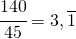 \cfrac{140}{45}=3,\overline{1}