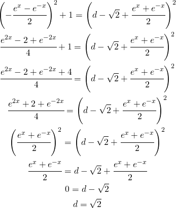 \begin{gather*} \left (-\cfrac{e^x-e^{-x} }{2} \right )^{2}+1=\left (d-\sqrt{2}+\cfrac{e^x+e^{-x}}{2} \right )^2 \\ \cfrac{e^{2x}-2+e^{-2x}}{4}+1=\left (d-\sqrt{2}+\cfrac{e^x+e^{-x}}{2} \right )^2 \\ \cfrac{e^{2x}-2+e^{-2x}+4}{4}=\left (d-\sqrt{2}+\cfrac{e^x+e^{-x}}{2} \right )^2 \\ \cfrac{e^{2x}+2+e^{-2x}}{4}=\left (d-\sqrt{2}+\cfrac{e^x+e^{-x}}{2} \right )^2 \\ \left (\cfrac{e^{x}+e^{-x}}{2} \right )^2 =\left (d-\sqrt{2}+\cfrac{e^x+e^{-x}}{2} \right )^2 \\ \cfrac{e^{x}+e^{-x}}{2} =d-\sqrt{2}+\cfrac{e^x+e^{-x}}{2} \\ 0 =d-\sqrt{2} \\ d =\sqrt{2} \end{gather*}