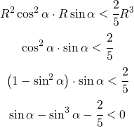 \begin{gather*} R^{2}\cos^{2} \alpha \cdot R\sin \alpha < \cfrac{2}{5}R^{3} \\ \cos^{2} \alpha \cdot \sin \alpha < \cfrac{2}{5}\\ \left ( 1-\sin ^{2}\alpha  \right )\cdot \sin \alpha < \cfrac{2}{5}\\ \sin \alpha -\sin ^{3}\alpha -\cfrac{2}{5}< 0 \end{gather*}