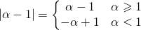 \begin{equation*} \left | \alpha -1 \right |=\left\{\begin{matrix} \alpha -1 & \alpha \geqslant 1\\ -\alpha +1 & \alpha <1 \end{matrix}\right. \end{equation*}