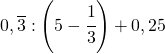 0,\overline{3}:\left(5-\cfrac{1}{3}\right)+0,25