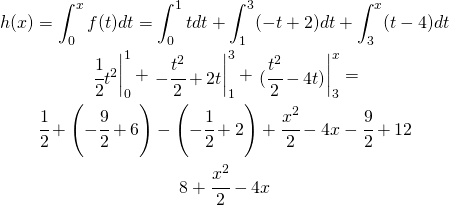 \begin{gather*} h(x)=\int_{0}^{x}f(t)dt=\int_{0}^{1}tdt+\int_{1}^{3}(-t+2)dt+\int_{3}^{x}(t-4)dt \\ \left\begin{matrix} \cfrac{1}{2}t^{2} \end{matrix}\right|_{0}^{1}+ \left\begin{matrix} -\cfrac{t^{2}}{2}+2t \end{matrix}\right|_{1}^{3}+ \left\begin{matrix} (\cfrac{t^{2}}{2}-4t) \end{matrix}\right|_{3}^{x}= \\ \cfrac{1}{2}+\left ( -\cfrac{9}{2}+6 \right )-\left ( -\cfrac{1}{2}+2 \right )+\cfrac{x^2}{2}-4x-\cfrac{9}{2}+12\\ 8+\cfrac{x^2}{2}-4x \end{gather*}