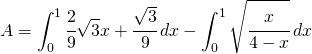 \begin{equation*} A=\int_{0}^{1}\cfrac{2}{9}\sqrt{3}x+\cfrac{\sqrt{3}}{9}\, dx-\int_{0}^{1}\sqrt{\cfrac{x}{4-x}}\, dx \end{equation*}