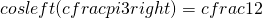 cosleft(cfrac{pi}{3}right)=cfrac{{1}{2}