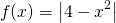 \begin{equation*} f(x)=\left | 4-x^{2} \right | \end{equation*}