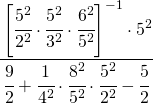 \cfrac{\left[\cfrac{5^{2}}{2^{2}}\cdot\cfrac{5^{2}}{3^{2}}\cdot\cfrac{6^{2}}{5^{2}}\right]^{-1}\cdot5^{2}}{\cfrac{9}{2}+\cfrac{1}{4^{2}}\cdot\cfrac{8^{2}}{5^{2}}\cdot\cfrac{5^{2}}{2^{2}}-\cfrac{5}{2}}