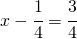 x - \cfrac{1}{4}=\cfrac{3}{4}