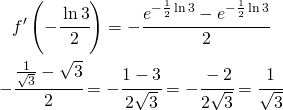 \begin{gather*} f'\left (-\cfrac{\ln 3}{2} \right )=-\cfrac{e^ {-\frac{1}{2}\ln 3} -e^{-\frac{1}{2}\ln 3}}{2} \\ -\cfrac{\frac{1}{\sqrt{3}}-\sqrt{3}}{2}= -\cfrac{1-3}{2\sqrt{3}}=-\cfrac{-2}{2\sqrt{3}}=\cfrac{1}{\sqrt{3}} \end{gather*}