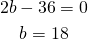 \begin{gather*} 2b-36=0 \\ b=18 \end{gather*}