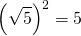 \begin{equation*} \left (\sqrt{5}  \right )^2=5 \end{equation*}