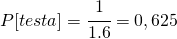 P[testa]=\cfrac{1}{1.6}=0,625
